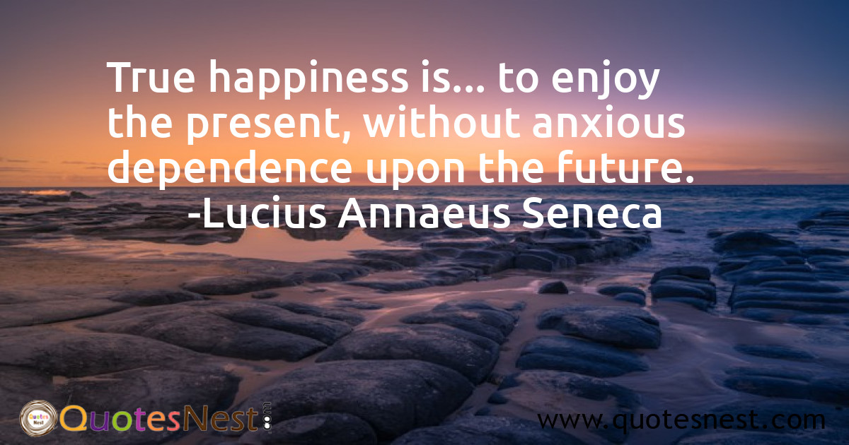 True happiness is... to enjoy the present, without anxious dependence upon the future.